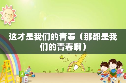 这才是我们的青春（那都是我们的青春啊）