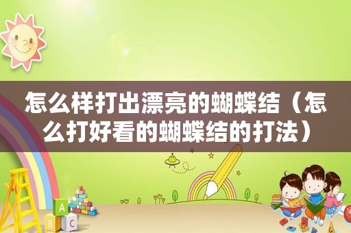 怎么样打出漂亮的蝴蝶结（怎么打好看的蝴蝶结的打法）
