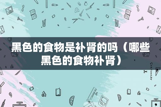 黑色的食物是补肾的吗（哪些黑色的食物补肾）
