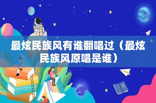 最炫民族风有谁翻唱过（最炫民族风原唱是谁）