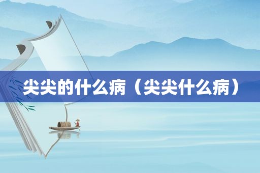 尖尖的什么病（尖尖什么病）