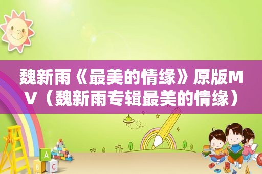 魏新雨《最美的情缘》原版MV（魏新雨专辑最美的情缘）