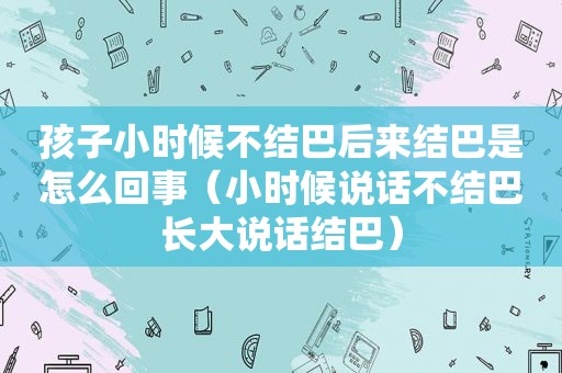 孩子小时候不结巴后来结巴是怎么回事（小时候说话不结巴长大说话结巴）