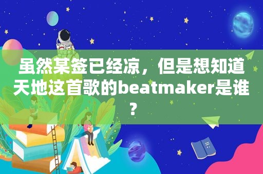 虽然某签已经凉，但是想知道天地这首歌的beatmaker是谁？