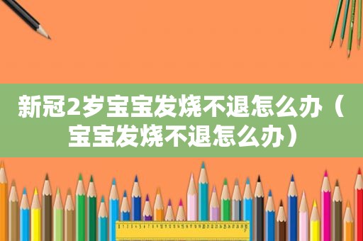 新冠2岁宝宝发烧不退怎么办（宝宝发烧不退怎么办）