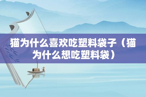 猫为什么喜欢吃塑料袋子（猫为什么想吃塑料袋）