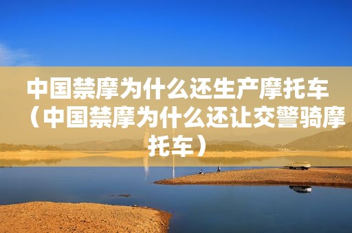 中国禁摩为什么还生产摩托车（中国禁摩为什么还让交警骑摩托车）