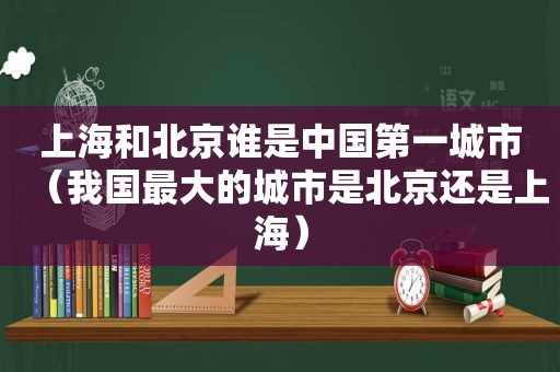 上海和北京谁是中国第一城市（我国最大的城市是北京还是上海）