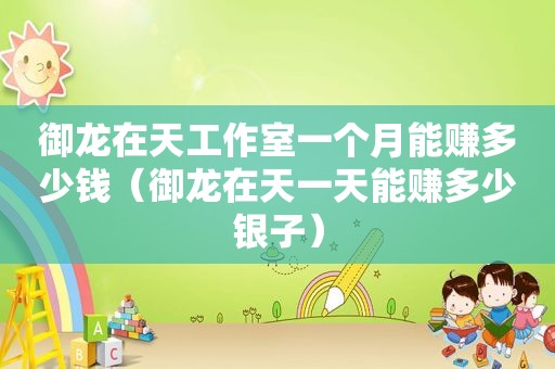 御龙在天工作室一个月能赚多少钱（御龙在天一天能赚多少银子）