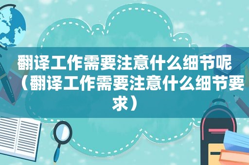 翻译工作需要注意什么细节呢（翻译工作需要注意什么细节要求）