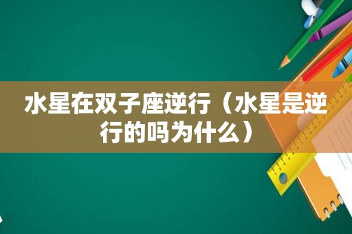 水星在双子座逆行（水星是逆行的吗为什么）