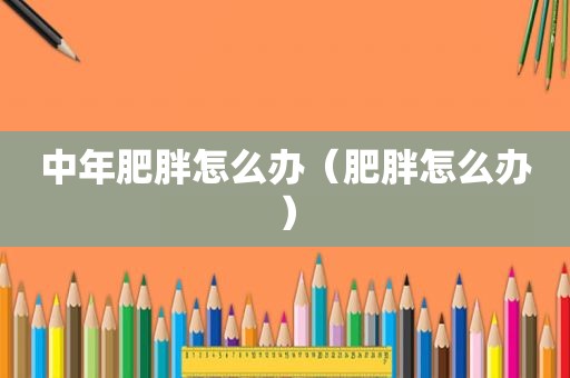 中年肥胖怎么办（肥胖怎么办）