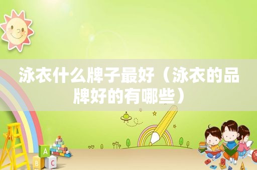 泳衣什么牌子最好（泳衣的品牌好的有哪些）
