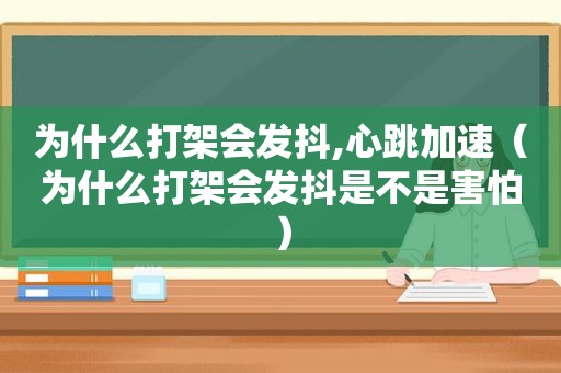 为什么打架会发抖,心跳加速（为什么打架会发抖是不是害怕）