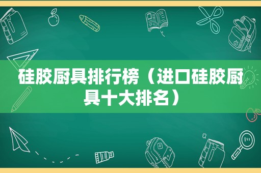 硅胶厨具排行榜（进口硅胶厨具十大排名）