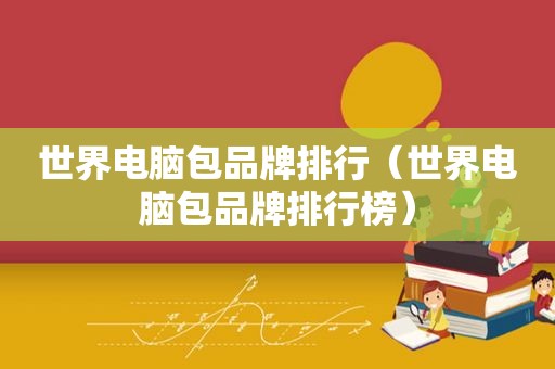 世界电脑包品牌排行（世界电脑包品牌排行榜）