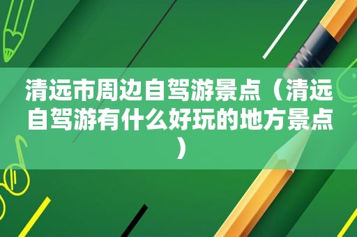 清远市周边自驾游景点（清远自驾游有什么好玩的地方景点）