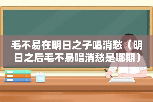 毛不易在明日之子唱消愁（明日之后毛不易唱消愁是哪期）