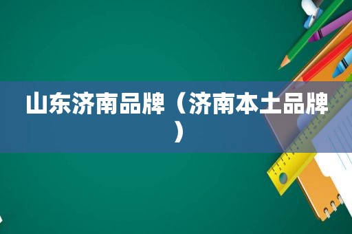 山东济南品牌（济南本土品牌）