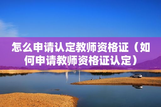 怎么申请认定教师资格证（如何申请教师资格证认定）