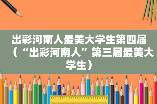 出彩河南人最美大学生第四届（“出彩河南人”第三届最美大学生）