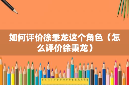 如何评价徐秉龙这个角色（怎么评价徐秉龙）