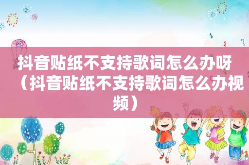 抖音贴纸不支持歌词怎么办呀（抖音贴纸不支持歌词怎么办视频）