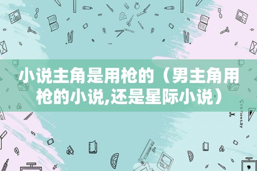 小说主角是用枪的（男主角用枪的小说,还是星际小说）
