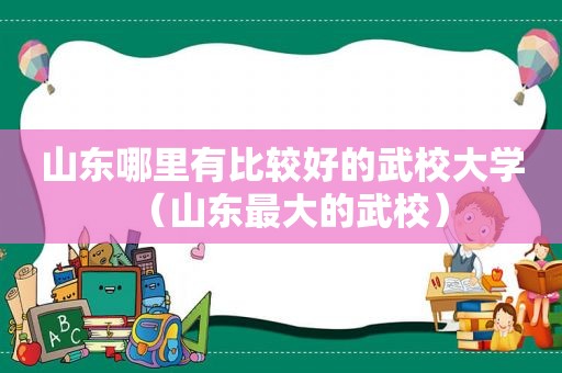 山东哪里有比较好的武校大学（山东最大的武校）