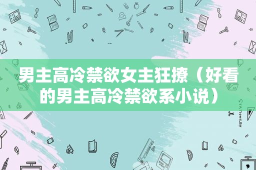 男主高冷禁 *** 主狂撩（好看的男主高冷禁欲系小说）