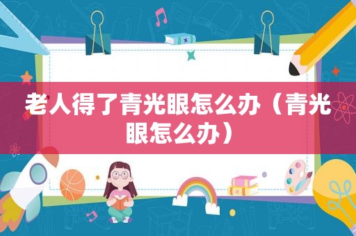 老人得了青光眼怎么办（青光眼怎么办）