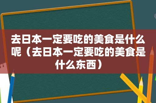 去日本一定要吃的美食是什么呢（去日本一定要吃的美食是什么东西）
