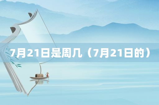 7月21日是周几（7月21日的）