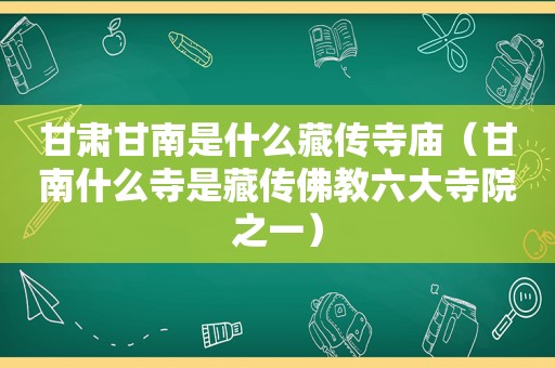 甘肃甘南是什么藏传寺庙（甘南什么寺是藏传佛教六大寺院之一）