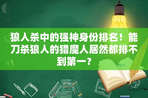 狼人杀中的强神身份排名！能刀杀狼人的猎魔人居然都排不到第一？