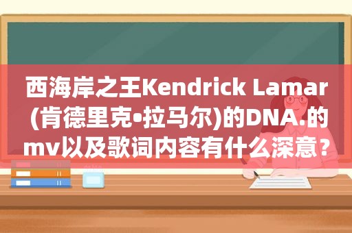 西海岸之王Kendrick Lamar (肯德里克•拉马尔)的DNA.的mv以及歌词内容有什么深意？