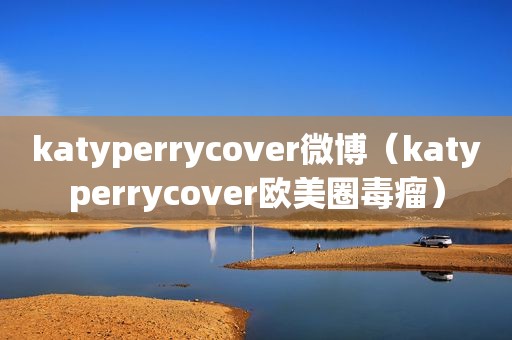 katyperrycover微博（katyperrycover欧美圈毒瘤）