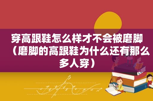 穿高跟鞋怎么样才不会被磨脚（磨脚的高跟鞋为什么还有那么多人穿）
