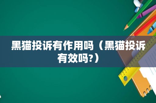 黑猫投诉有作用吗（黑猫投诉有效吗?）