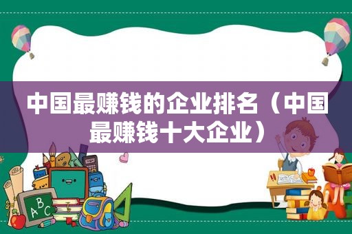 中国最赚钱的企业排名（中国最赚钱十大企业）