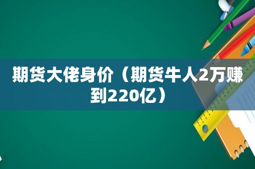 期货大佬身价（期货牛人2万赚到220亿）
