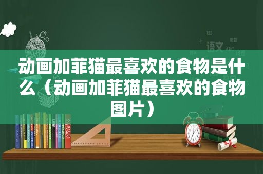 动画加菲猫最喜欢的食物是什么（动画加菲猫最喜欢的食物图片）