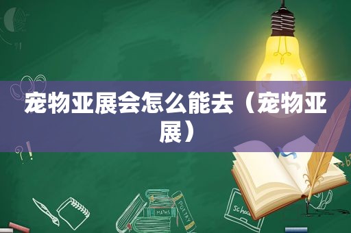 宠物亚展会怎么能去（宠物亚展）