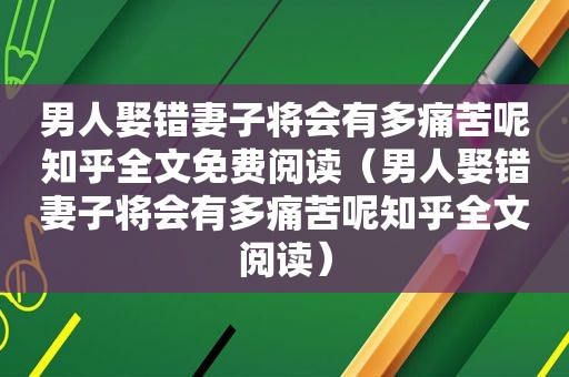 男人娶错妻子将会有多痛苦呢知乎全文免费阅读（男人娶错妻子将会有多痛苦呢知乎全文阅读）