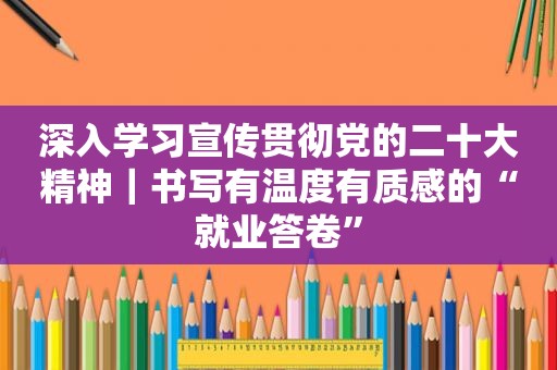 深入学习宣传贯彻党的二十大精神｜书写有温度有质感的“就业答卷”