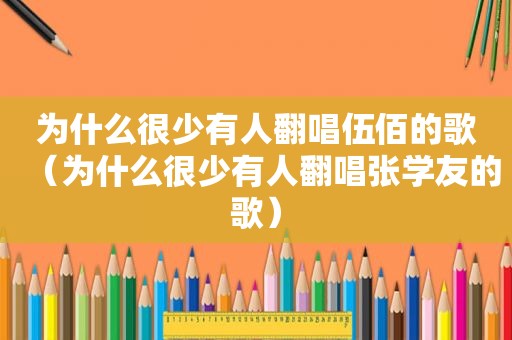 为什么很少有人翻唱伍佰的歌（为什么很少有人翻唱张学友的歌）