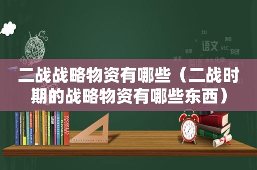 二战战略物资有哪些（二战时期的战略物资有哪些东西）