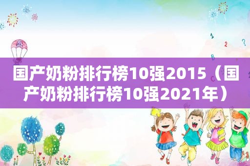 国产奶粉排行榜10强2015（国产奶粉排行榜10强2021年）