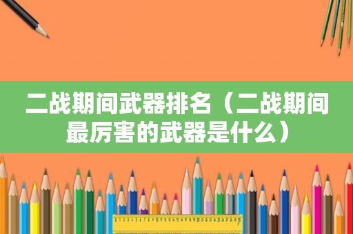 二战期间武器排名（二战期间最厉害的武器是什么）