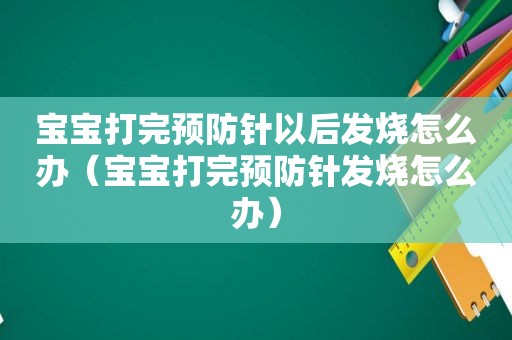 宝宝打完预防针以后发烧怎么办（宝宝打完预防针发烧怎么办）